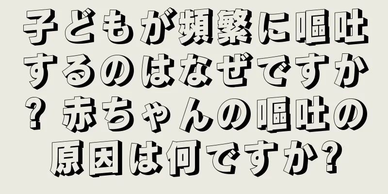 子どもが頻繁に嘔吐するのはなぜですか? 赤ちゃんの嘔吐の原因は何ですか?