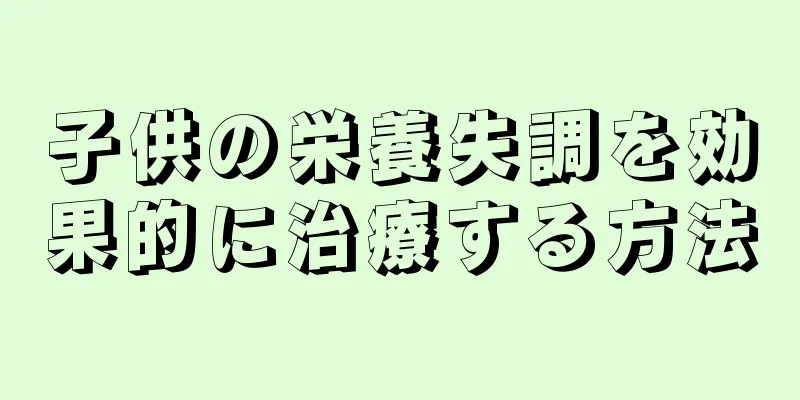 子供の栄養失調を効果的に治療する方法
