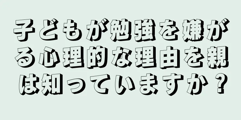 子どもが勉強を嫌がる心理的な理由を親は知っていますか？