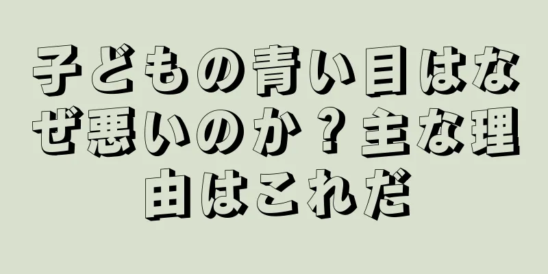 子どもの青い目はなぜ悪いのか？主な理由はこれだ
