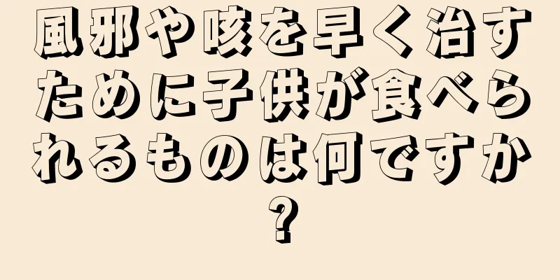 風邪や咳を早く治すために子供が食べられるものは何ですか?