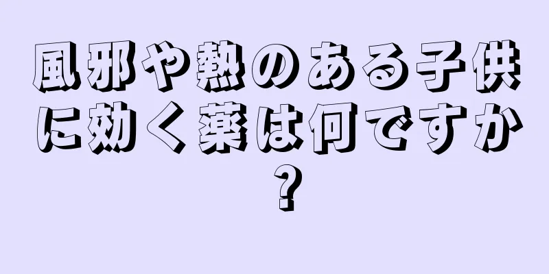風邪や熱のある子供に効く薬は何ですか？