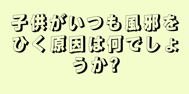 子供がいつも風邪をひく原因は何でしょうか?