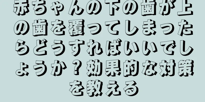 赤ちゃんの下の歯が上の歯を覆ってしまったらどうすればいいでしょうか？効果的な対策を教える