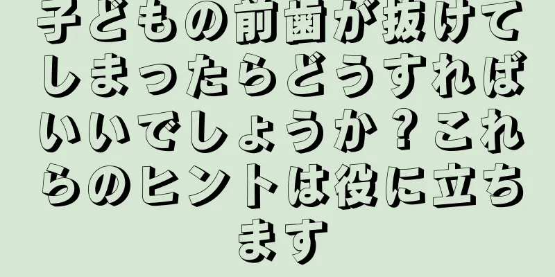 子どもの前歯が抜けてしまったらどうすればいいでしょうか？これらのヒントは役に立ちます
