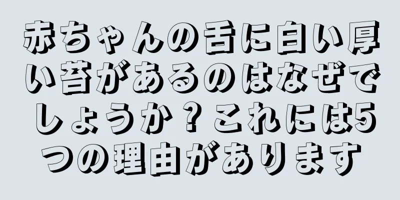 赤ちゃんの舌に白い厚い苔があるのはなぜでしょうか？これには5つの理由があります