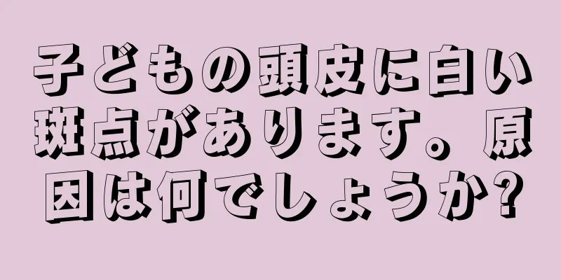子どもの頭皮に白い斑点があります。原因は何でしょうか?