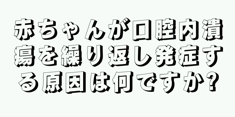 赤ちゃんが口腔内潰瘍を繰り返し発症する原因は何ですか?