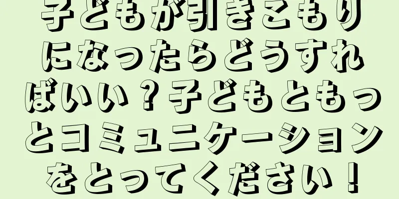 子どもが引きこもりになったらどうすればいい？子どもともっとコミュニケーションをとってください！