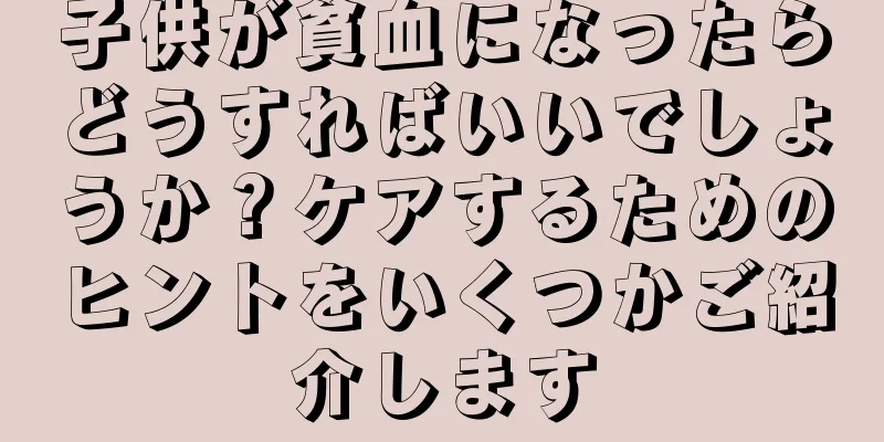 子供が貧血になったらどうすればいいでしょうか？ケアするためのヒントをいくつかご紹介します