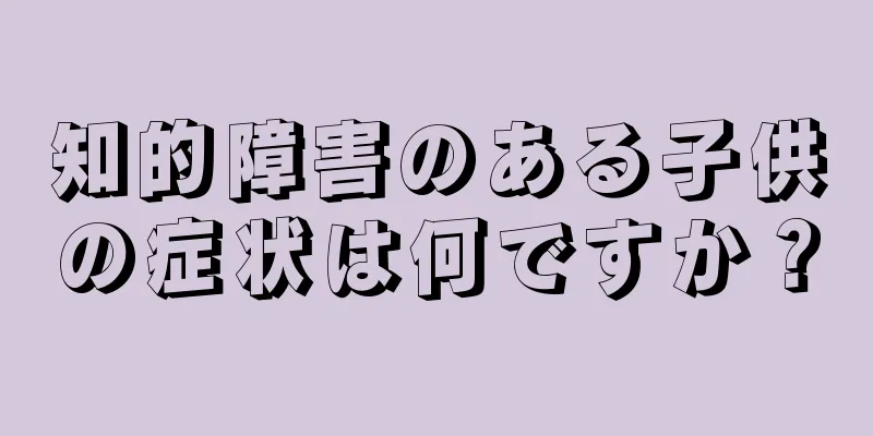 知的障害のある子供の症状は何ですか？
