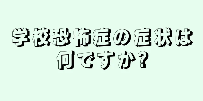 学校恐怖症の症状は何ですか?
