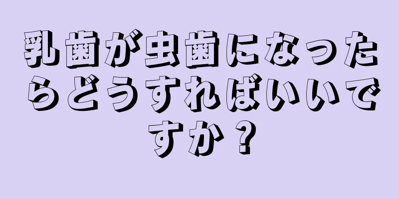 乳歯が虫歯になったらどうすればいいですか？