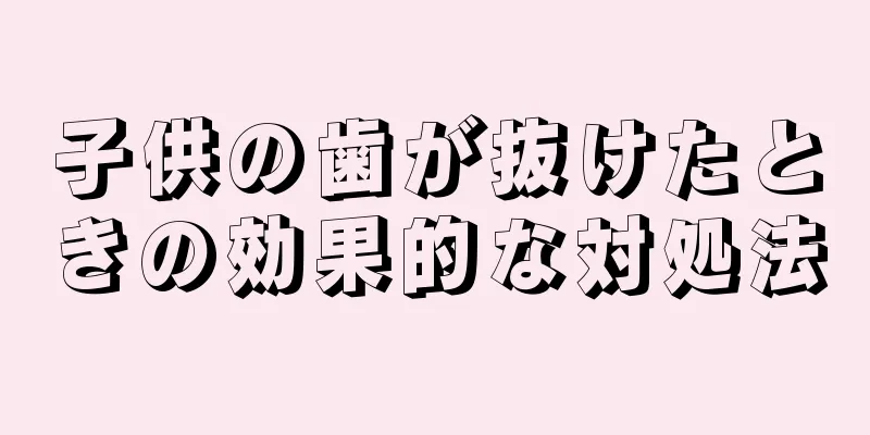 子供の歯が抜けたときの効果的な対処法