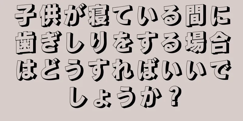 子供が寝ている間に歯ぎしりをする場合はどうすればいいでしょうか？