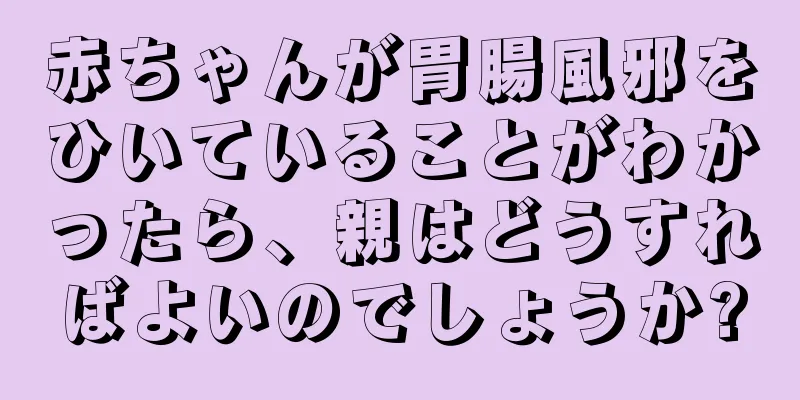 赤ちゃんが胃腸風邪をひいていることがわかったら、親はどうすればよいのでしょうか?
