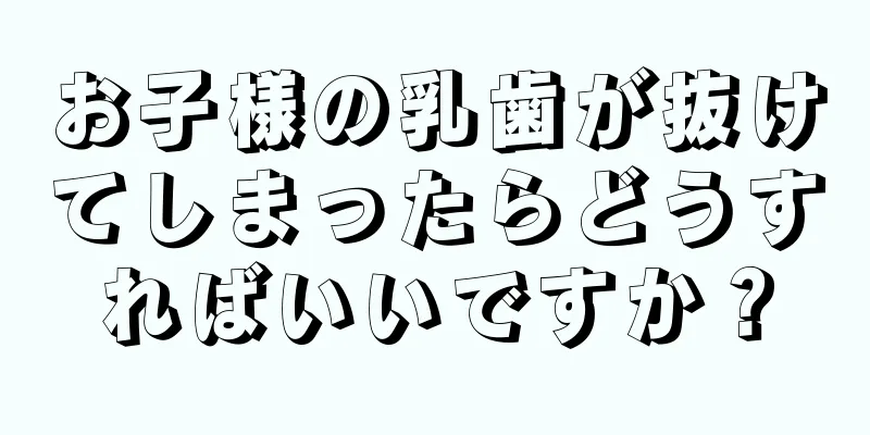 お子様の乳歯が抜けてしまったらどうすればいいですか？