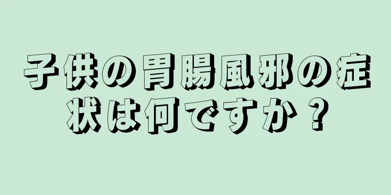 子供の胃腸風邪の症状は何ですか？