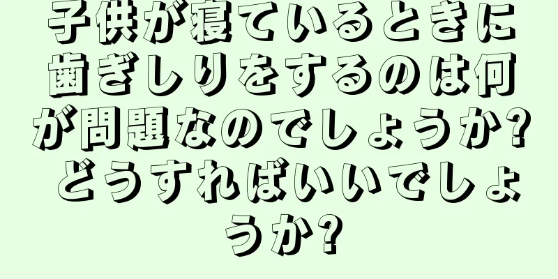 子供が寝ているときに歯ぎしりをするのは何が問題なのでしょうか? どうすればいいでしょうか?