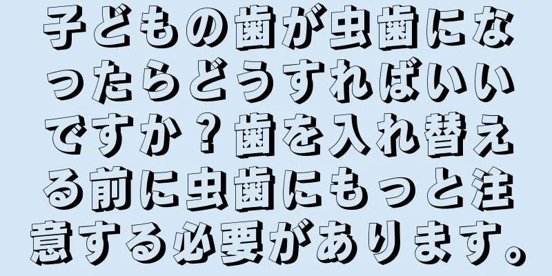 子どもの歯が虫歯になったらどうすればいいですか？歯を入れ替える前に虫歯にもっと注意する必要があります。