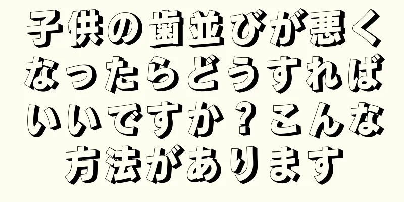 子供の歯並びが悪くなったらどうすればいいですか？こんな方法があります