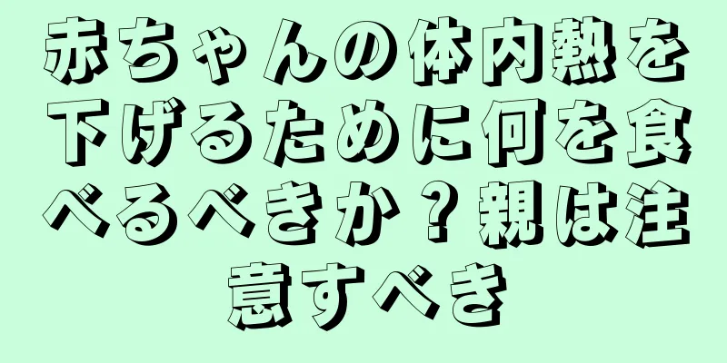 赤ちゃんの体内熱を下げるために何を食べるべきか？親は注意すべき