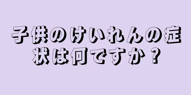 子供のけいれんの症状は何ですか？