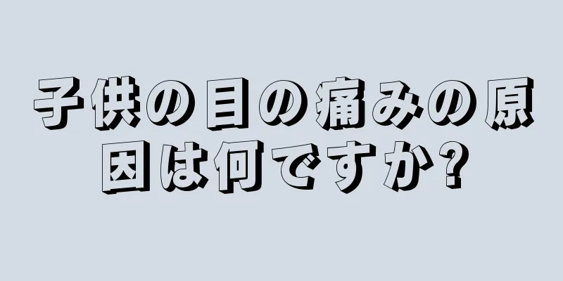 子供の目の痛みの原因は何ですか?