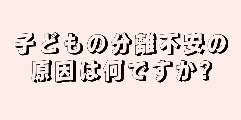 子どもの分離不安の原因は何ですか?
