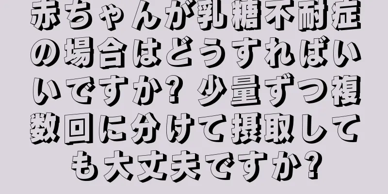 赤ちゃんが乳糖不耐症の場合はどうすればいいですか? 少量ずつ複数回に分けて摂取しても大丈夫ですか?