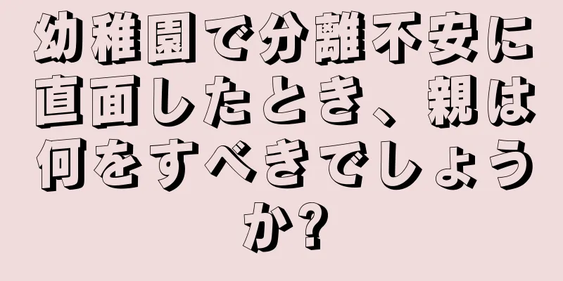 幼稚園で分離不安に直面したとき、親は何をすべきでしょうか?