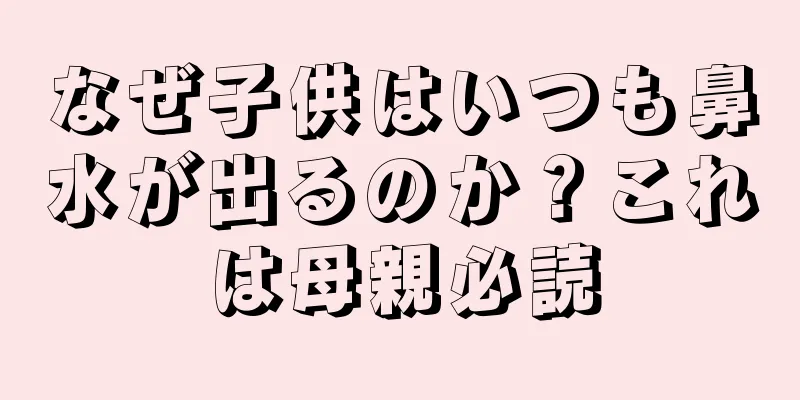 なぜ子供はいつも鼻水が出るのか？これは母親必読