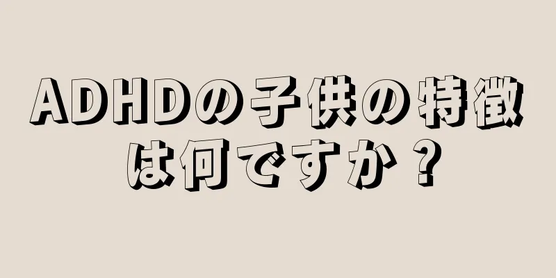 ADHDの子供の特徴は何ですか？
