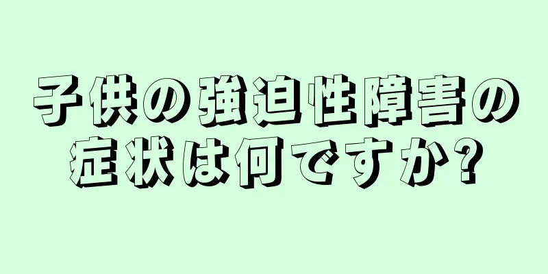 子供の強迫性障害の症状は何ですか?