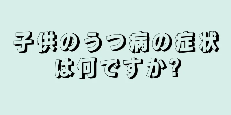 子供のうつ病の症状は何ですか?