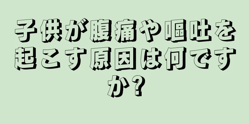 子供が腹痛や嘔吐を起こす原因は何ですか?