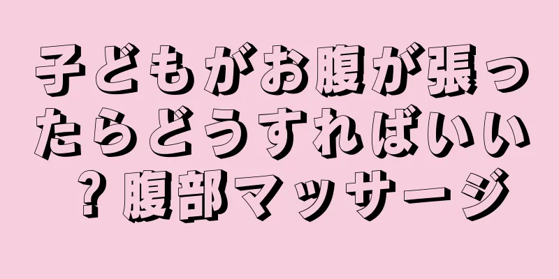 子どもがお腹が張ったらどうすればいい？腹部マッサージ