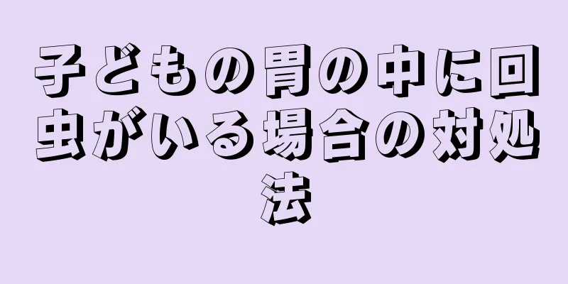 子どもの胃の中に回虫がいる場合の対処法