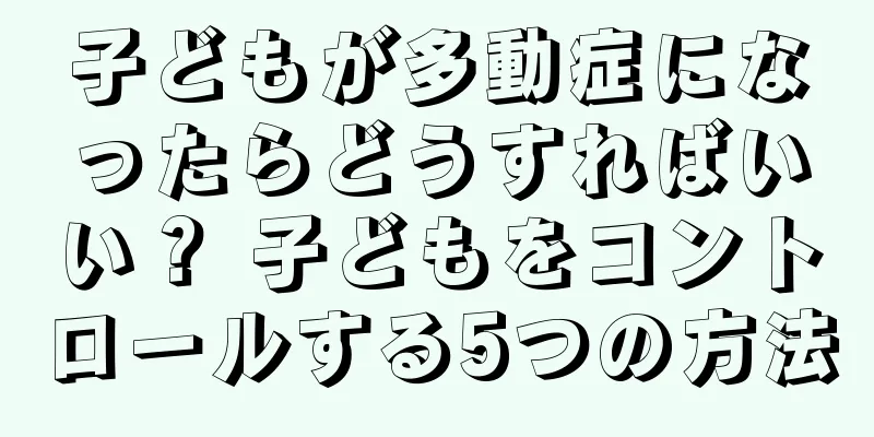 子どもが多動症になったらどうすればいい？ 子どもをコントロールする5つの方法