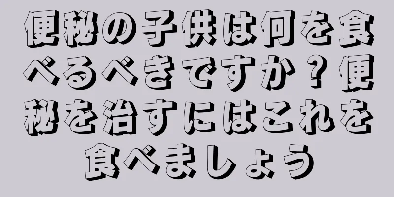 便秘の子供は何を食べるべきですか？便秘を治すにはこれを食べましょう