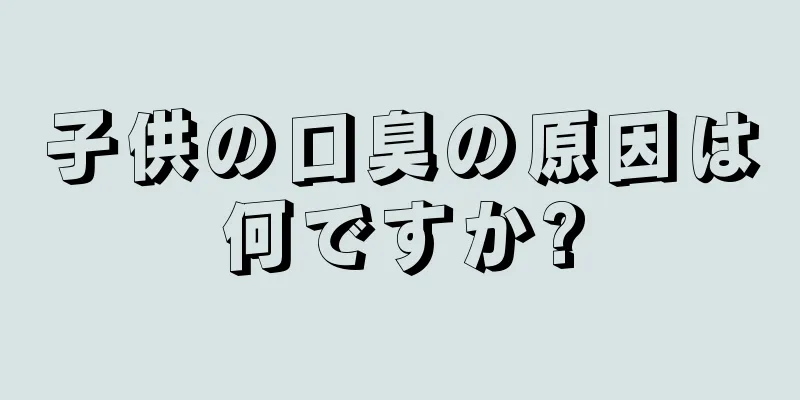 子供の口臭の原因は何ですか?