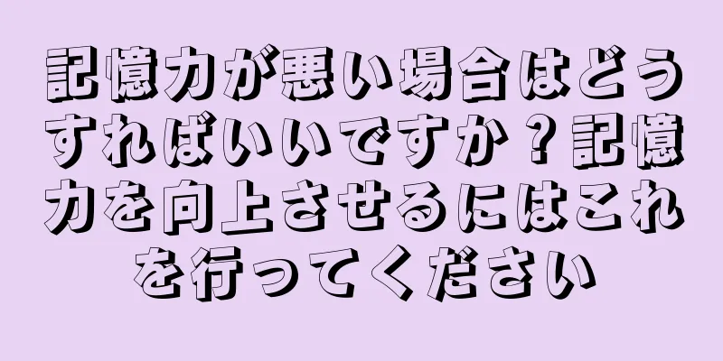 記憶力が悪い場合はどうすればいいですか？記憶力を向上させるにはこれを行ってください