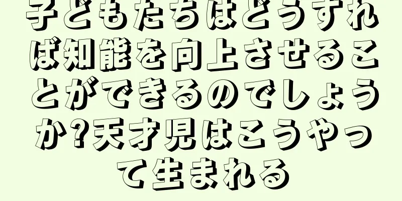 子どもたちはどうすれば知能を向上させることができるのでしょうか?天才児はこうやって生まれる