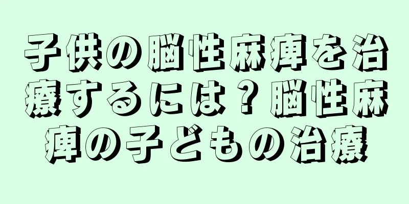 子供の脳性麻痺を治療するには？脳性麻痺の子どもの治療