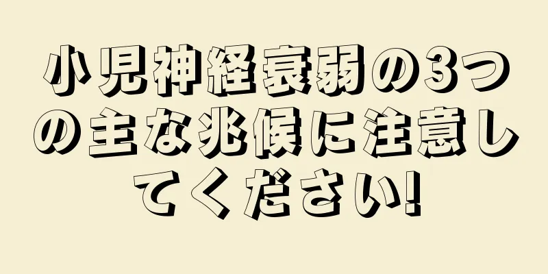 小児神経衰弱の3つの主な兆候に注意してください!