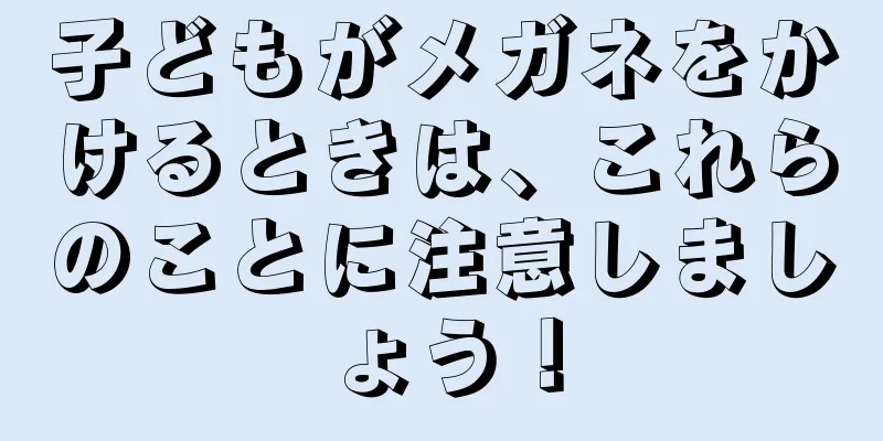 子どもがメガネをかけるときは、これらのことに注意しましょう！
