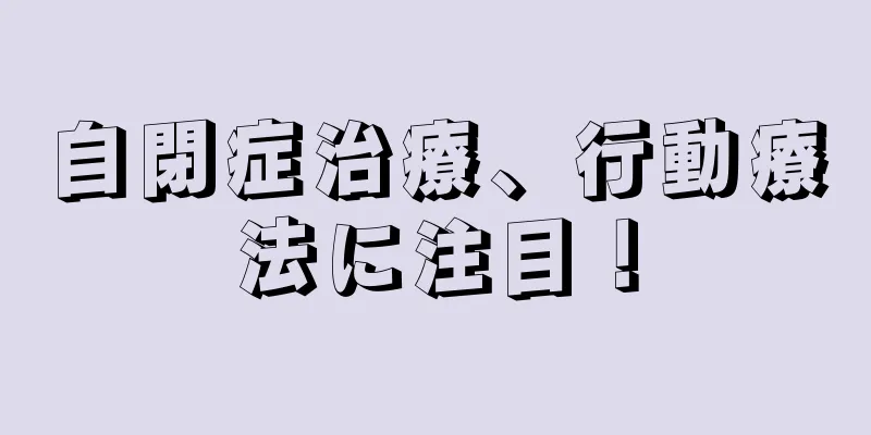 自閉症治療、行動療法に注目！
