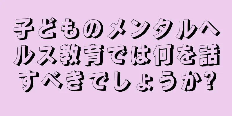 子どものメンタルヘルス教育では何を話すべきでしょうか?