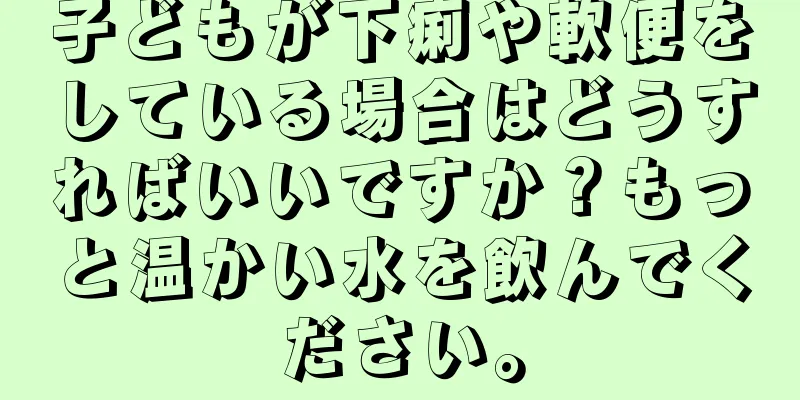 子どもが下痢や軟便をしている場合はどうすればいいですか？もっと温かい水を飲んでください。