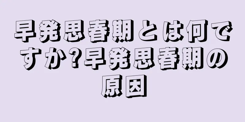 早発思春期とは何ですか?早発思春期の原因